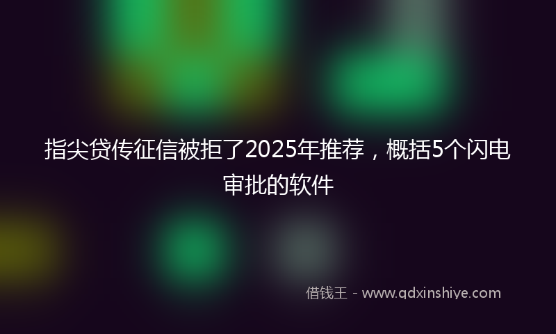 指尖贷传征信被拒了2025年推荐，概括5个闪电审批的软件