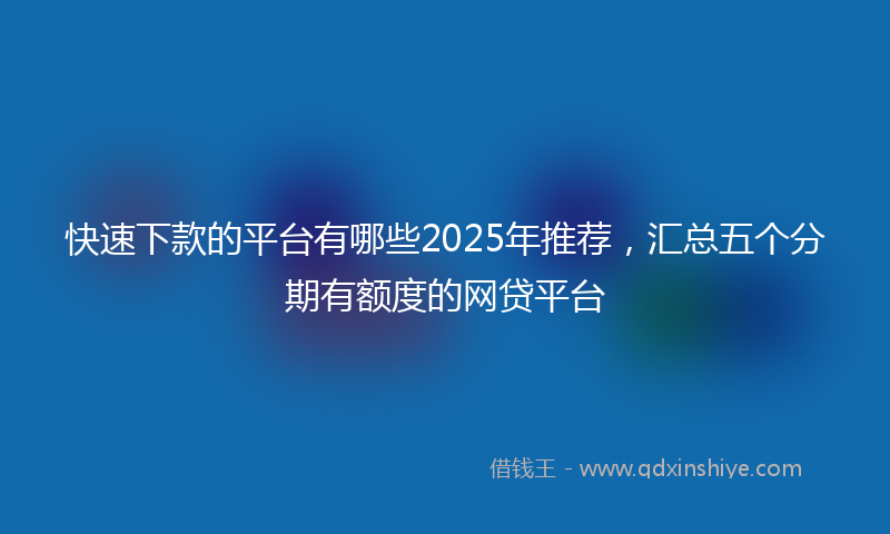 快速下款的平台有哪些2025年推荐，汇总五个分期有额度的网贷平台