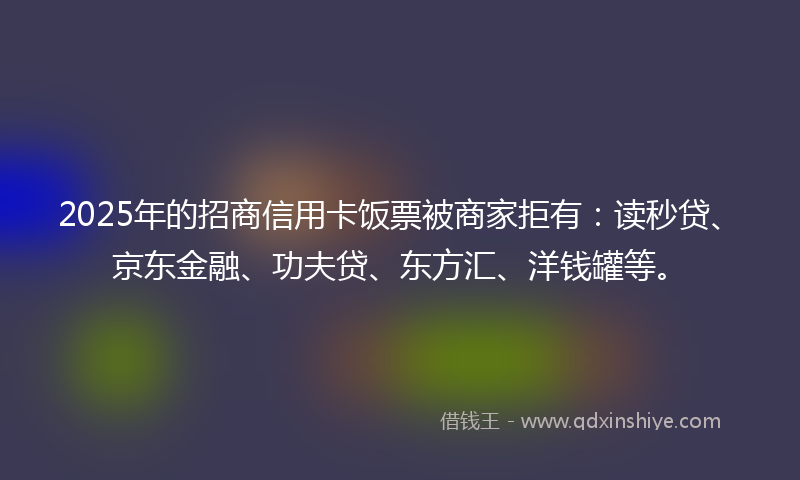 2025年的招商信用卡饭票被商家拒有：读秒贷、京东金融、功夫贷、东方汇、洋钱罐等。