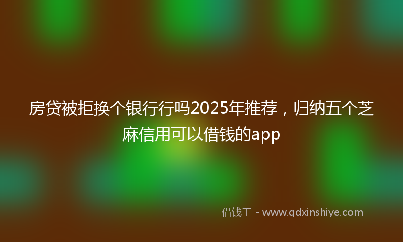 房贷被拒换个银行行吗2025年推荐，归纳五个芝麻信用可以借钱的app