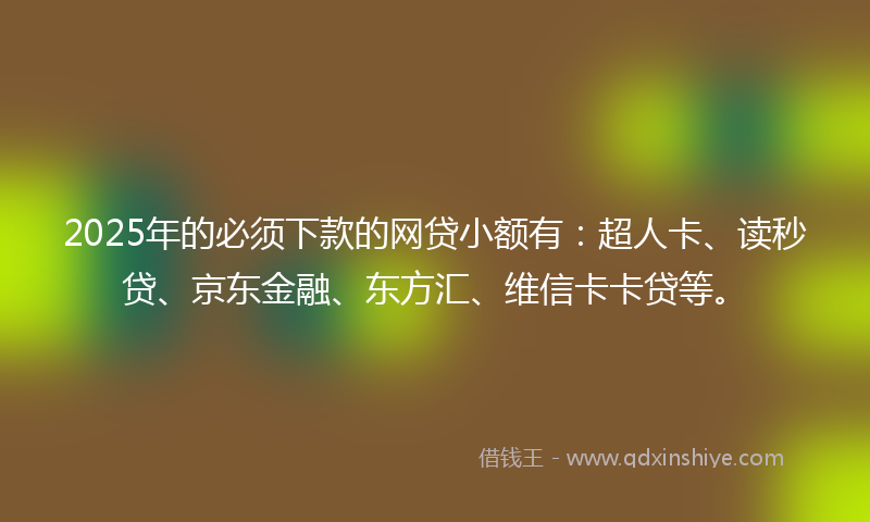 2025年的必须下款的网贷小额有：超人卡、读秒贷、京东金融、东方汇、维信卡卡贷等。