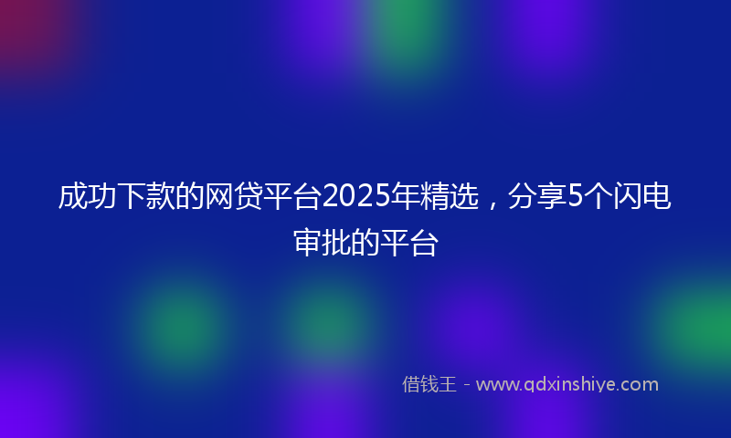 成功下款的网贷平台2025年精选，分享5个闪电审批的平台
