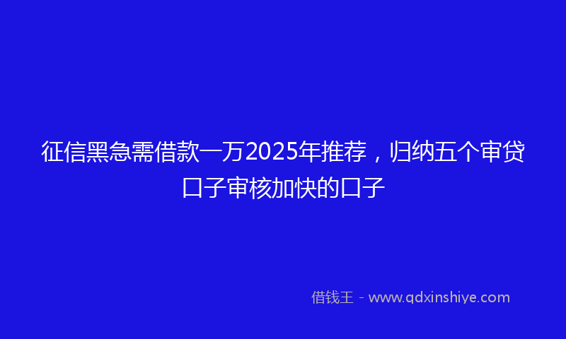 征信黑急需借款一万2025年推荐，归纳五个审贷口子审核加快的口子