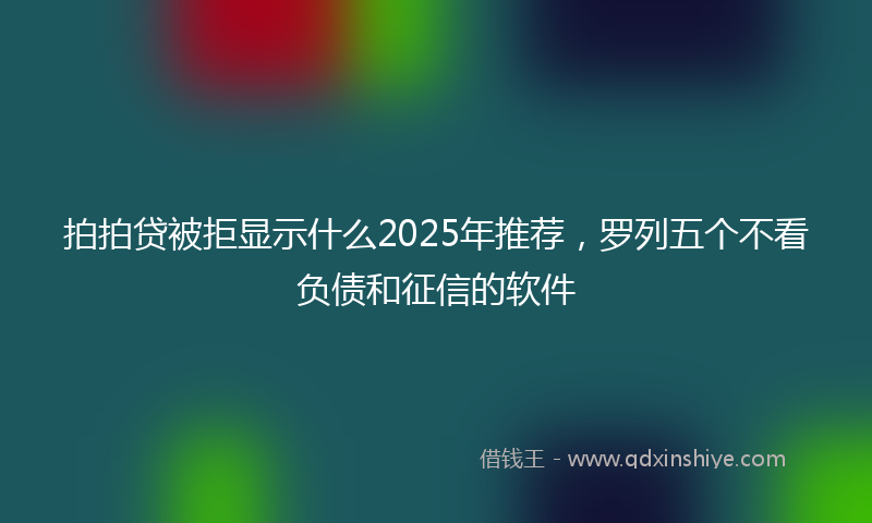 拍拍贷被拒显示什么2025年推荐，罗列五个不看负债和征信的软件