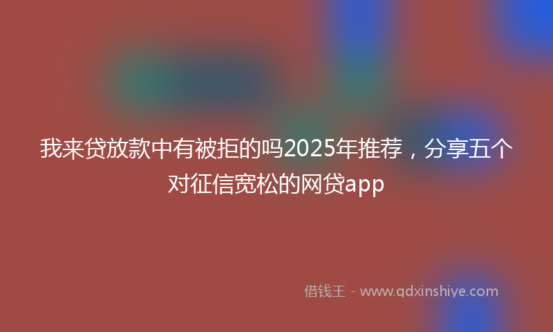 我来贷放款中有被拒的吗2025年推荐，分享五个对征信宽松的网贷app