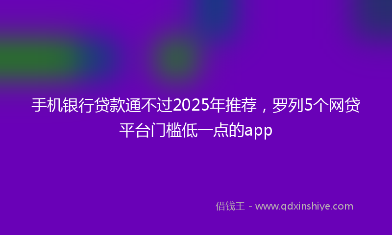 手机银行贷款通不过2025年推荐，罗列5个网贷平台门槛低一点的app