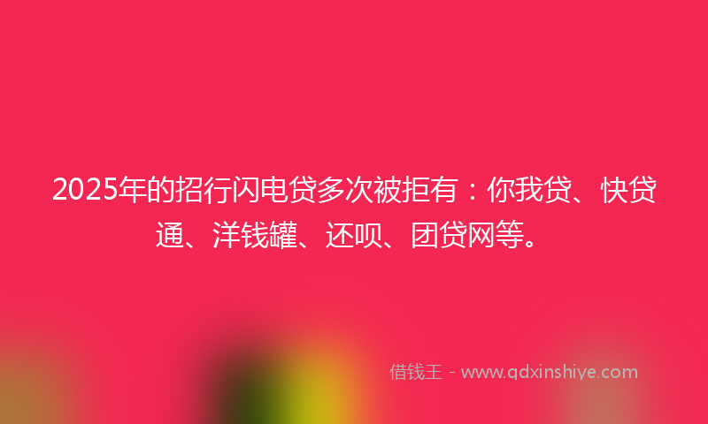 2025年的招行闪电贷多次被拒有：你我贷、快贷通、洋钱罐、还呗、团贷网等。