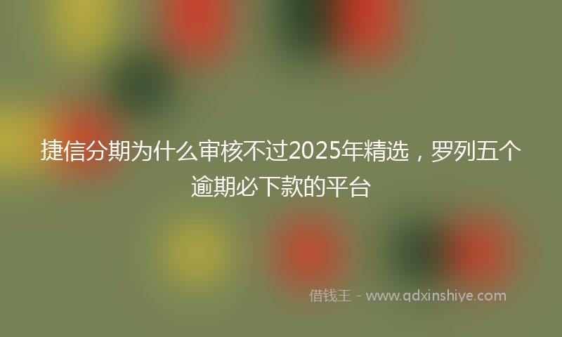 捷信分期为什么审核不过2025年精选，罗列五个逾期必下款的平台