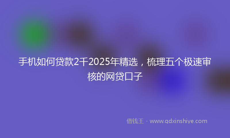 手机如何贷款2千2025年精选，梳理五个极速审核的网贷口子