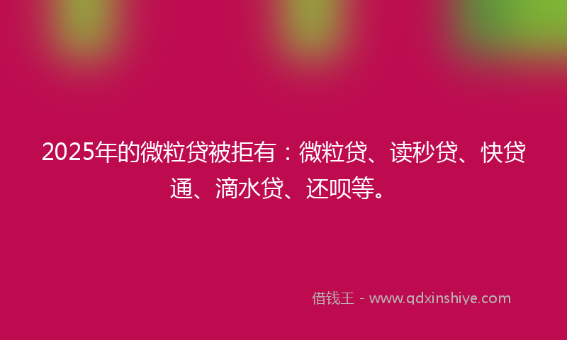 2025年的微粒贷被拒有：微粒贷、读秒贷、快贷通、滴水贷、还呗等。