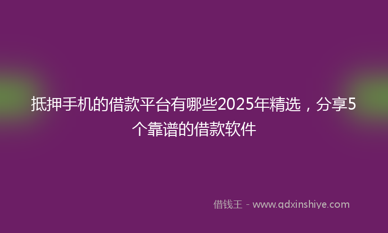 抵押手机的借款平台有哪些2025年精选，分享5个靠谱的借款软件