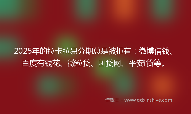 2025年的拉卡拉易分期总是被拒有：微博借钱、百度有钱花、微粒贷、团贷网、平安i贷等。