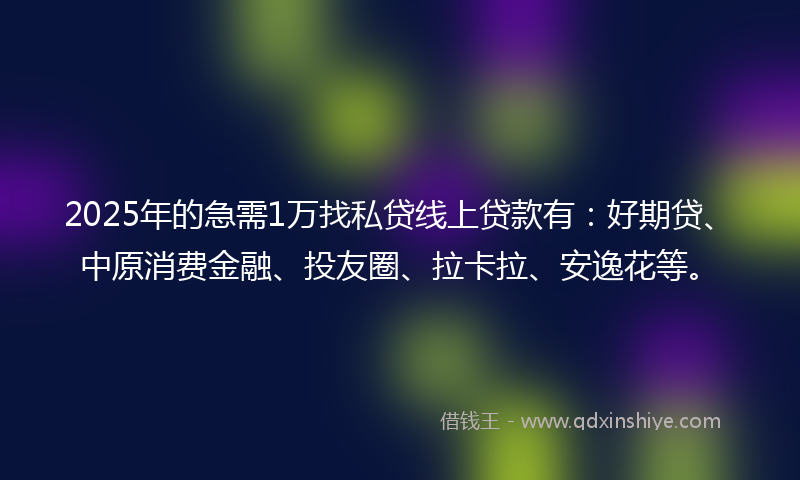 2025年的急需1万找私贷线上贷款有：好期贷、中原消费金融、投友圈、拉卡拉、安逸花等。