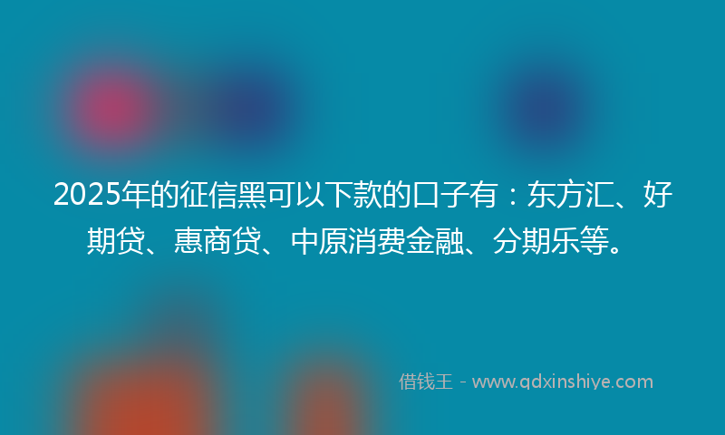 2025年的征信黑可以下款的口子有：东方汇、好期贷、惠商贷、中原消费金融、分期乐等。