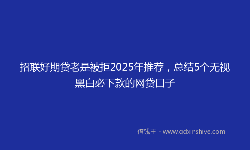 招联好期贷老是被拒2025年推荐，总结5个无视黑白必下款的网贷口子