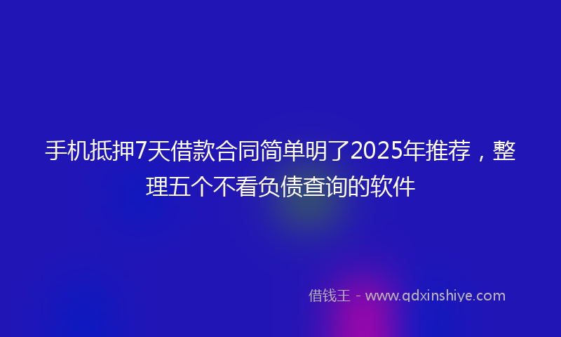 手机抵押7天借款合同简单明了2025年推荐，整理五个不看负债查询的软件