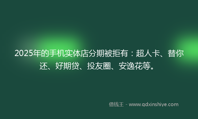 2025年的手机实体店分期被拒有：超人卡、替你还、好期贷、投友圈、安逸花等。