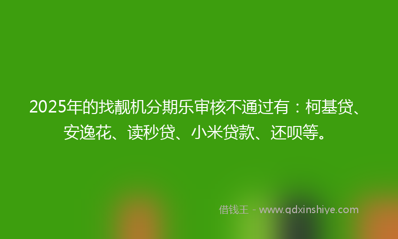 2025年的找靓机分期乐审核不通过有：柯基贷、安逸花、读秒贷、小米贷款、还呗等。