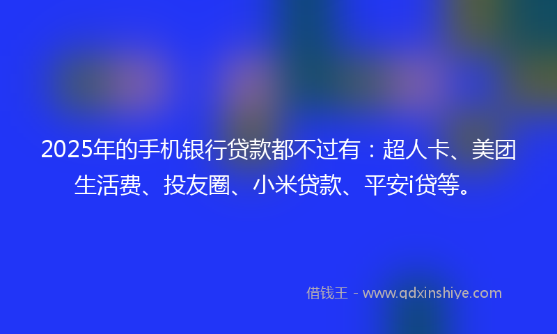 2025年的手机银行贷款都不过有：超人卡、美团生活费、投友圈、小米贷款、平安i贷等。