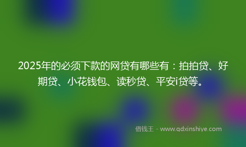 2025年的必须下款的网贷有哪些有：拍拍贷、好期贷、小花钱包、读秒贷、平安i贷等。