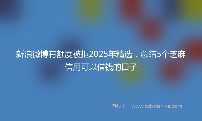 新浪微博有额度被拒2025年精选，总结5个芝麻信用可以借钱的口子