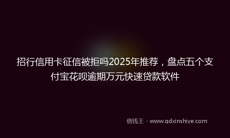 招行信用卡征信被拒吗2025年推荐，盘点五个支付宝花呗逾期万元快速贷款软件