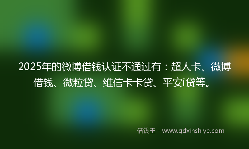 2025年的微博借钱认证不通过有：超人卡、微博借钱、微粒贷、维信卡卡贷、平安i贷等。