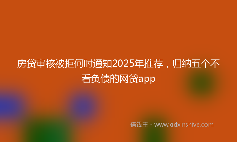 房贷审核被拒何时通知2025年推荐，归纳五个不看负债的网贷app