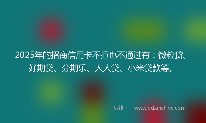 2025年的招商信用卡不拒也不通过有：微粒贷、好期贷、分期乐、人人贷、小米贷款等。