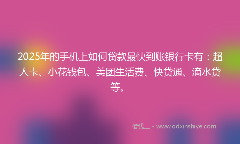 2025年的手机上如何贷款最快到账银行卡有：超人卡、小花钱包、美团生活费、快贷通、滴水贷等。