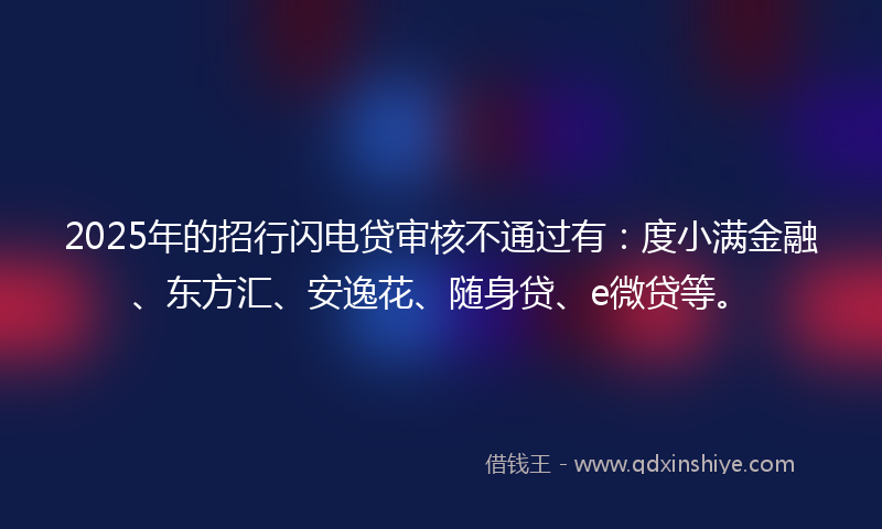 2025年的招行闪电贷审核不通过有：度小满金融、东方汇、安逸花、随身贷、e微贷等。