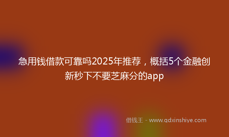 急用钱借款可靠吗2025年推荐，概括5个金融创新秒下不要芝麻分的app