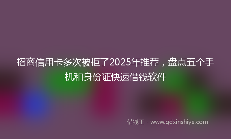 招商信用卡多次被拒了2025年推荐，盘点五个手机和身份证快速借钱软件