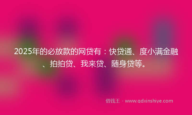 2025年的必放款的网贷有：快贷通、度小满金融、拍拍贷、我来贷、随身贷等。