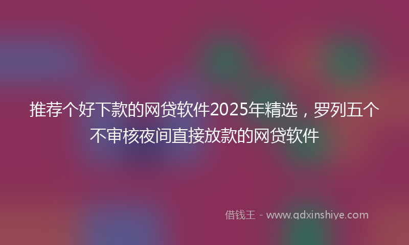 推荐个好下款的网贷软件2025年精选，罗列五个不审核夜间直接放款的网贷软件