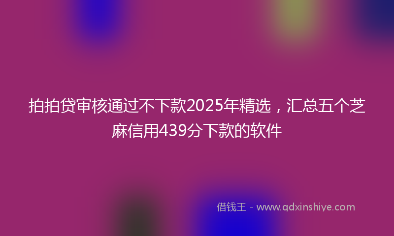 拍拍贷审核通过不下款2025年精选，汇总五个芝麻信用439分下款的软件