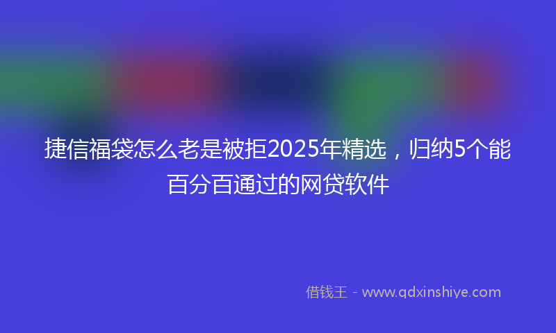 捷信福袋怎么老是被拒2025年精选，归纳5个能百分百通过的网贷软件