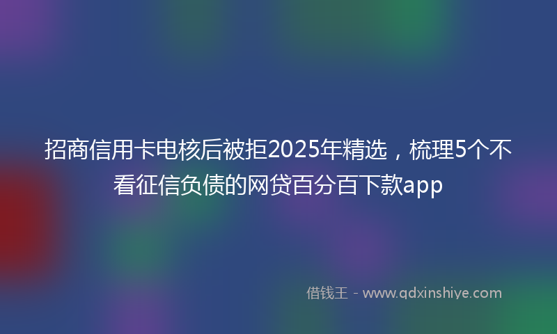 招商信用卡电核后被拒2025年精选，梳理5个不看征信负债的网贷百分百下款app