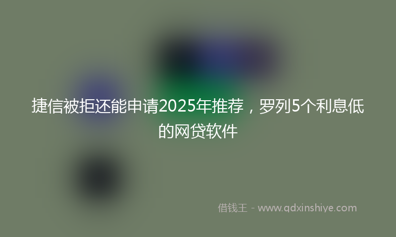 捷信被拒还能申请2025年推荐，罗列5个利息低的网贷软件