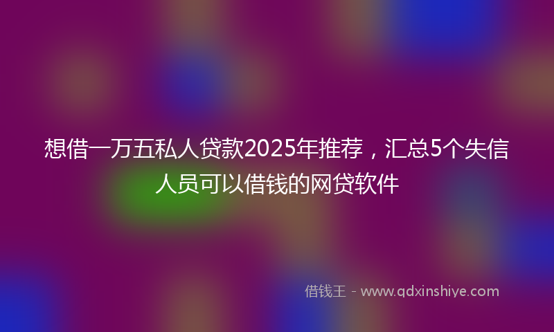 想借一万五私人贷款2025年推荐，汇总5个失信人员可以借钱的网贷软件