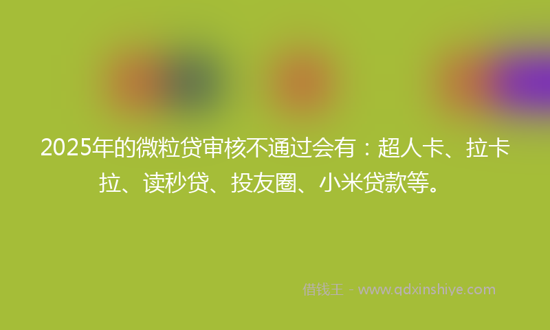 2025年的微粒贷审核不通过会有：超人卡、拉卡拉、读秒贷、投友圈、小米贷款等。
