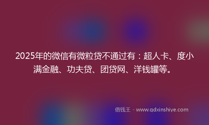 2025年的微信有微粒贷不通过有：超人卡、度小满金融、功夫贷、团贷网、洋钱罐等。