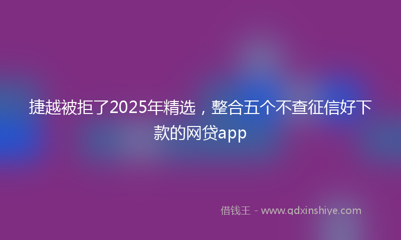 捷越被拒了2025年精选，整合五个不查征信好下款的网贷app