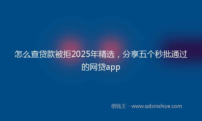 怎么查贷款被拒2025年精选，分享五个秒批通过的网贷app