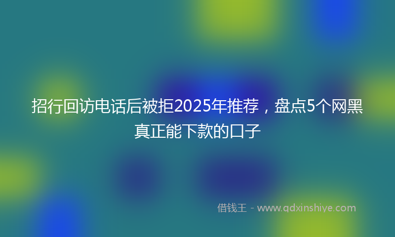 招行回访电话后被拒2025年推荐，盘点5个网黑真正能下款的口子