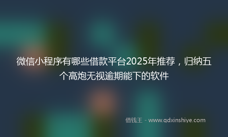 微信小程序有哪些借款平台2025年推荐，归纳五个高炮无视逾期能下的软件