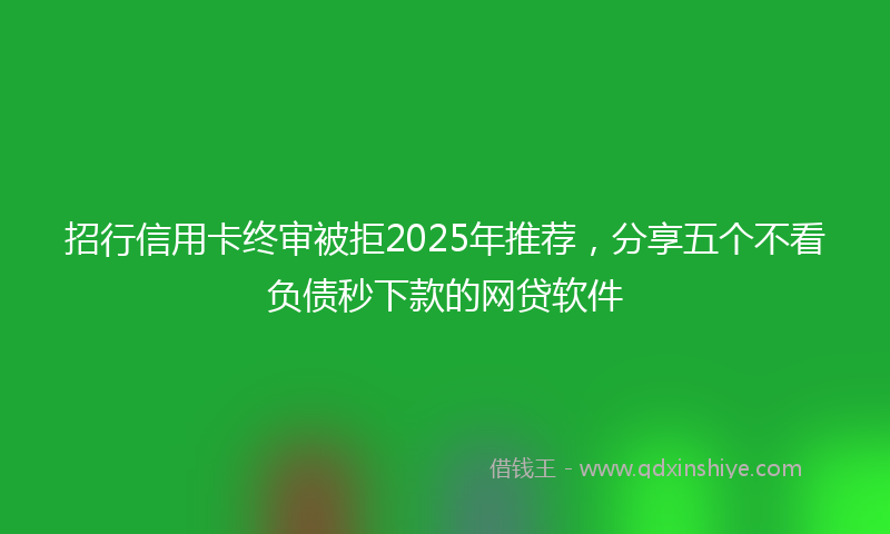 招行信用卡终审被拒2025年推荐，分享五个不看负债秒下款的网贷软件