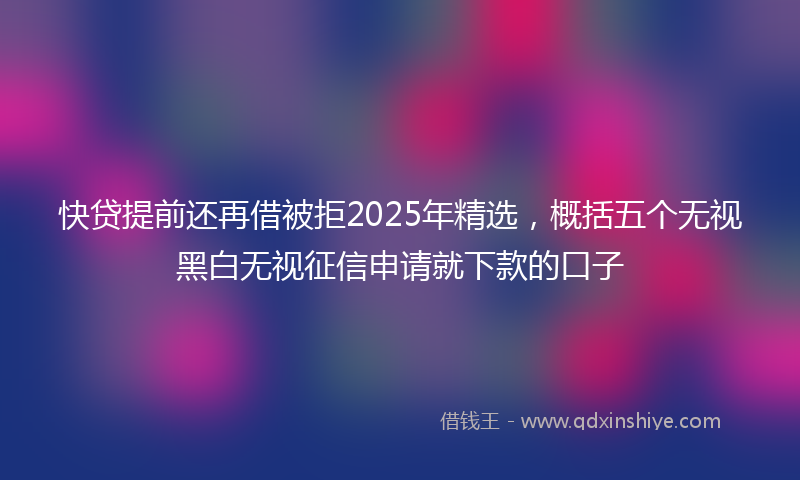 快贷提前还再借被拒2025年精选，概括五个无视黑白无视征信申请就下款的口子