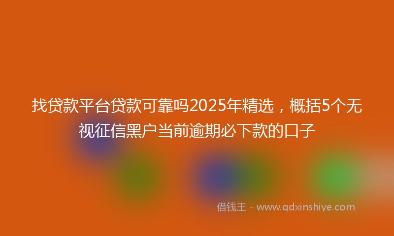 找贷款平台贷款可靠吗2025年精选，概括5个无视征信黑户当前逾期必下款的口子