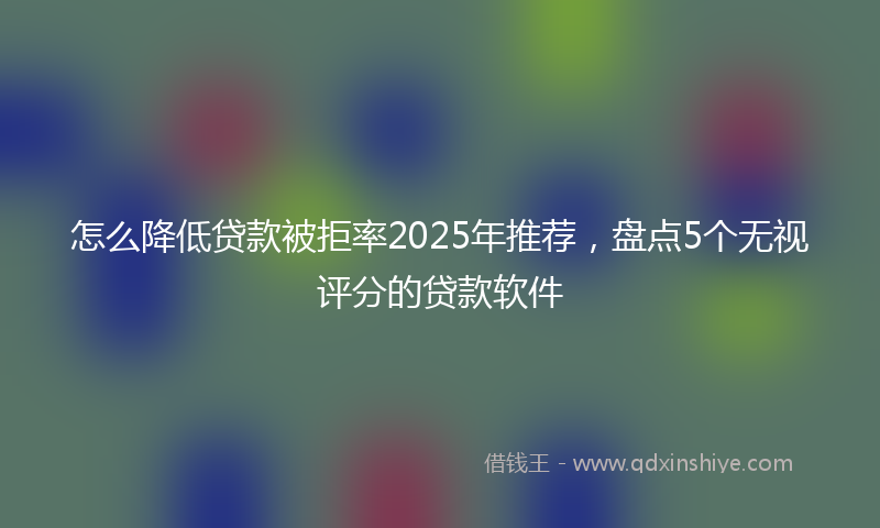 怎么降低贷款被拒率2025年推荐，盘点5个无视评分的贷款软件